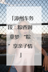 漳州车务段：粽香润童梦 “粽”享亲子情