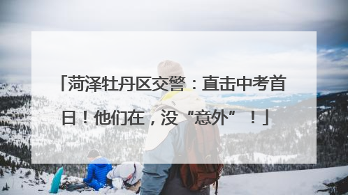菏泽牡丹区交警：直击中考首日！他们在，没“意外”！