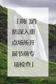 荆门消防深入重点场所开展节前专项检查