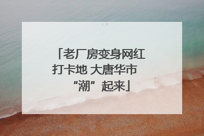 老厂房变身网红打卡地 大唐华市“潮”起来
