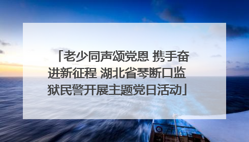 老少同声颂党恩 携手奋进新征程 湖北省琴断口监狱民警开展主题党日活动