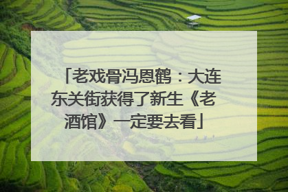 老戏骨冯恩鹤：大连东关街获得了新生《老酒馆》一定要去看