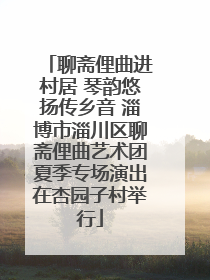 聊斋俚曲进村居 琴韵悠扬传乡音 淄博市淄川区聊斋俚曲艺术团夏季专场演出在杏园子村举行