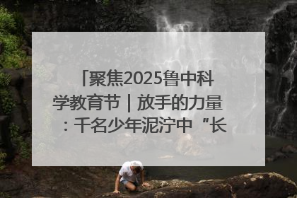 聚焦2025鲁中科学教育节｜放手的力量：千名少年泥泞中“长出勇敢翅膀”