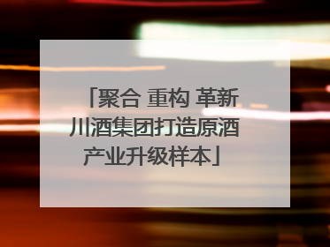 聚合 重构 革新 川酒集团打造原酒产业升级样本