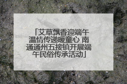 艾草飘香迎端午 温情传递暖童心 南通通州五接镇开展端午民俗传承活动