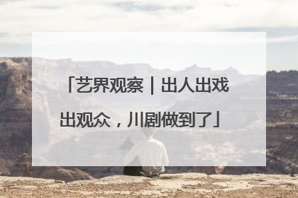艺界观察｜出人出戏出观众，川剧做到了