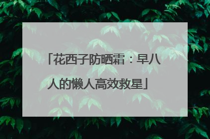 花西子防晒霜：早八人的懒人高效救星