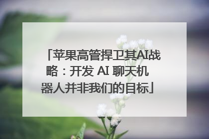 苹果高管捍卫其AI战略：开发 AI 聊天机器人并非我们的目标