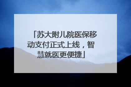 苏大附儿院医保移动支付正式上线，智慧就医更便捷