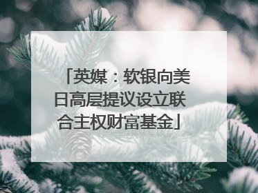 英媒：软银向美日高层提议设立联合主权财富基金