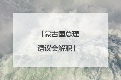 蒙古国总理遭议会解职