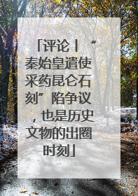 评论丨“秦始皇遣使采药昆仑石刻”陷争议，也是历史文物的出圈时刻