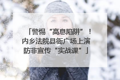警惕“高息陷阱”！内乡法院县衙广场上演防非宣传“实战课”
