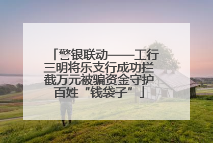 警银联动——工行三明将乐支行成功拦截万元被骗资金守护百姓“钱袋子”