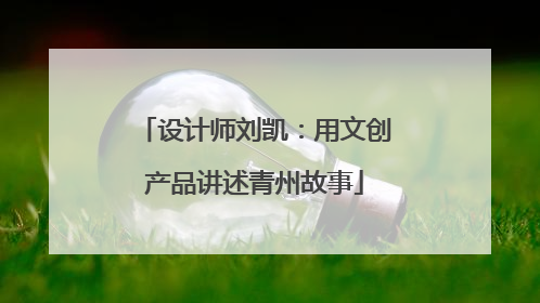 设计师刘凯：用文创产品讲述青州故事