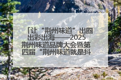让“荆州味道”出圈出彩出海——2025荆州味道品牌大会暨第四届“荆州味道就是抖味”短视频挑战赛启动仪式侧记