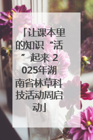 让课本里的知识“活”起来 2025年湖南省林草科技活动周启动