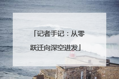 记者手记：从零跃迁向深空进发
