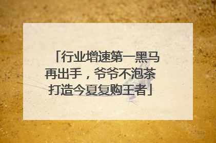 行业增速第一黑马再出手，爷爷不泡茶打造今夏复购王者