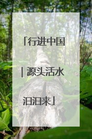 行进中国｜源头活水汩汩来