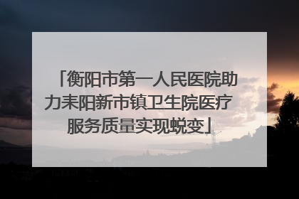 衡阳市第一人民医院助力耒阳新市镇卫生院医疗服务质量实现蜕变