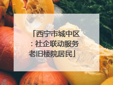 西宁市城中区：社企联动服务老旧楼院居民