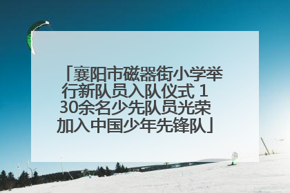襄阳市磁器街小学举行新队员入队仪式 130余名少先队员光荣加入中国少年先锋队