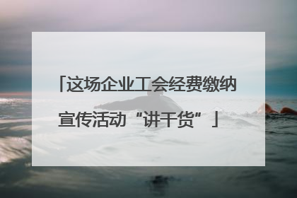 这场企业工会经费缴纳宣传活动“讲干货”