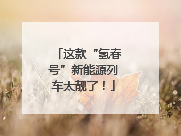 这款“氢春号”新能源列车太靓了！