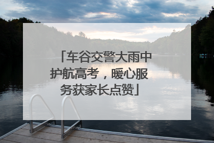 车谷交警大雨中护航高考，暖心服务获家长点赞