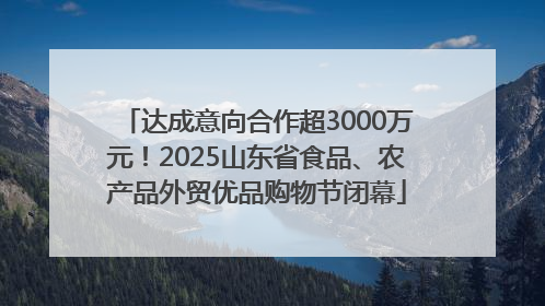 达成意向合作超3000万元！2025山东省食品、农产品外贸优品购物节闭幕