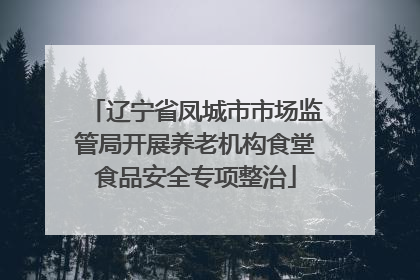 辽宁省凤城市市场监管局开展养老机构食堂食品安全专项整治