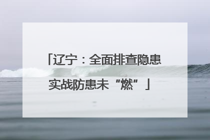 辽宁：全面排查隐患 实战防患未“燃”