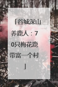 谷城深山养鹿人：70只梅花鹿带富一个村