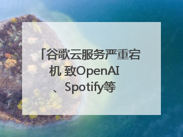 谷歌云服务严重宕机 致OpenAI、Spotify等多项服务中断