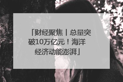 财经聚焦丨总量突破10万亿元！海洋经济动能澎湃