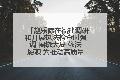 赵乐际在福建调研和开展执法检查时强调 围绕大局 依法履职 为推动高质量发展作出人大贡献