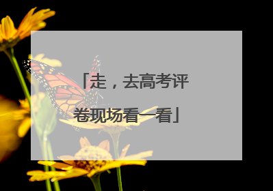 走，去高考评卷现场看一看