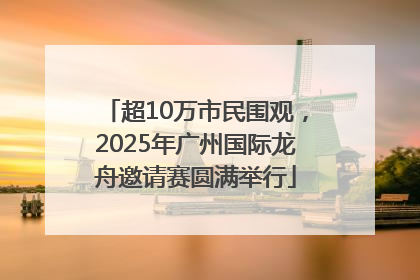 超10万市民围观，2025年广州国际龙舟邀请赛圆满举行