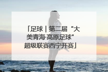 足球｜第二届“大美青海·高原足球”超级联赛西宁开赛