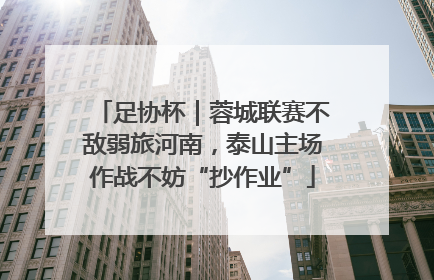 足协杯｜蓉城联赛不敌弱旅河南，泰山主场作战不妨“抄作业”