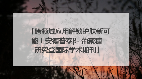 跨领域应用解锁护肤新可能！安德普泰β- 葡聚糖研究登国际学术期刊