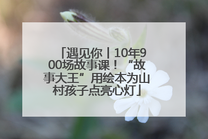 遇见你丨10年900场故事课！“故事大王”用绘本为山村孩子点亮心灯