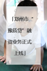 郑州市“豫质贷”融资业务正式上线