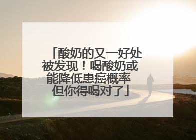 酸奶的又一好处被发现！喝酸奶或能降低患癌概率 但你得喝对了