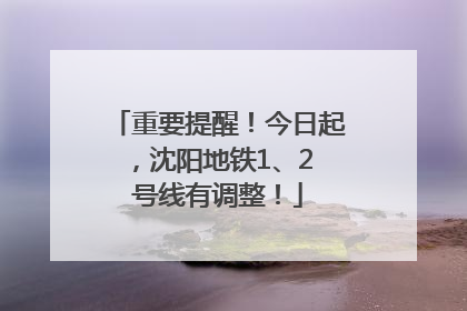 重要提醒！今日起，沈阳地铁1、2 号线有调整！