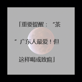 重要提醒：“茶”广东人最爱！但这样喝或致癌