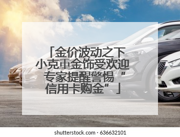 金价波动之下 小克重金饰受欢迎 专家提醒警惕“信用卡购金”