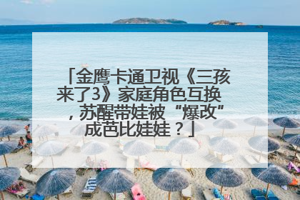 金鹰卡通卫视《三孩来了3》家庭角色互换，苏醒带娃被“爆改”成芭比娃娃？